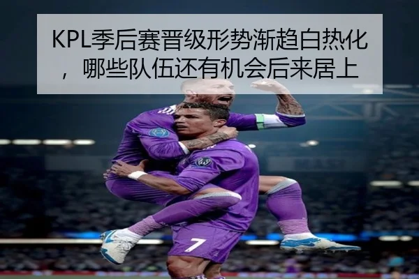 KPL季后赛晋级形势渐趋白热化，哪些队伍还有机会后来居上