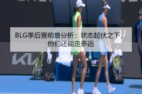 BLG季后赛前景分析：状态起伏之下，他们还能走多远
