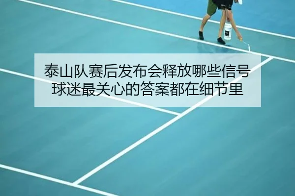 泰山队赛后发布会释放哪些信号 球迷最关心的答案都在细节里