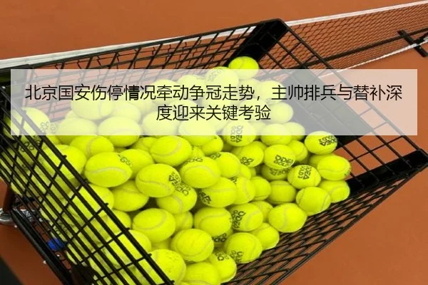 北京国安伤停情况牵动争冠走势，主帅排兵与替补深度迎来关键考验