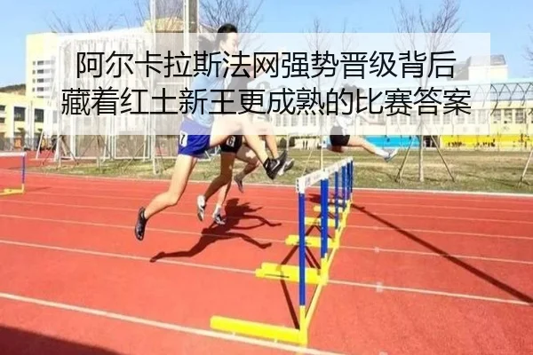 阿尔卡拉斯法网强势晋级背后 藏着红土新王更成熟的比赛答案